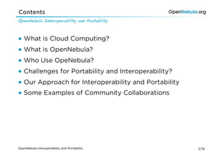 Contents
OpenNebula Interoperability and Portability!



●  What is Cloud Computing?
●  What is OpenNebula?
●  Who Use OpeNebula?
●  Challenges for Portability and Interoperability?
●  Our Approach for Interoperability and Portability
●  Some Examples of Community Collaborations




OpenNebula Interoperability and Portability            2/18
 