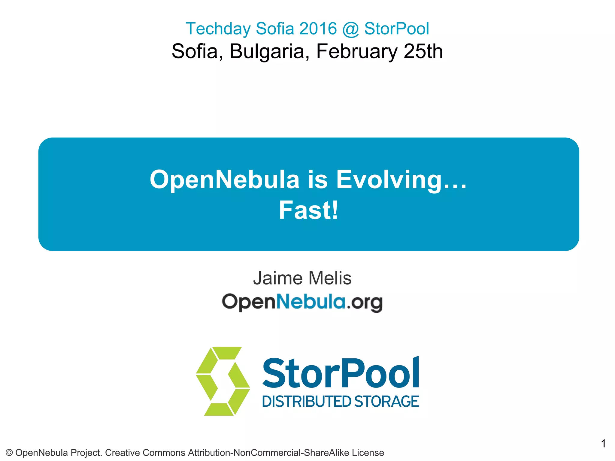 Techday Sofia 2016 @ StorPool
Sofia, Bulgaria, February 25th
© OpenNebula Project. Creative Commons Attribution-NonCommercial-ShareAlike License
OpenNebula is Evolving…
Fast!
Jaime Melis
1
 