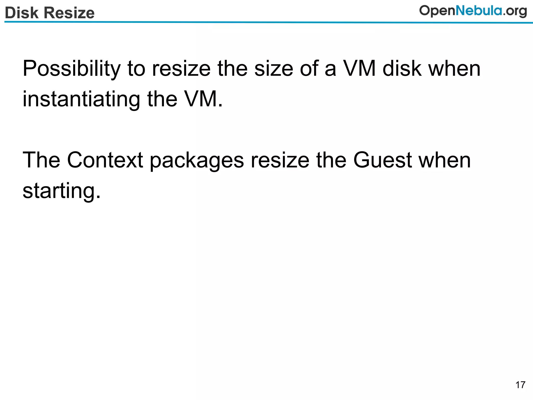 Disk Resize
Possibility to resize the size of a VM disk when
instantiating the VM.
The Context packages resize the Guest when
starting.
17
 