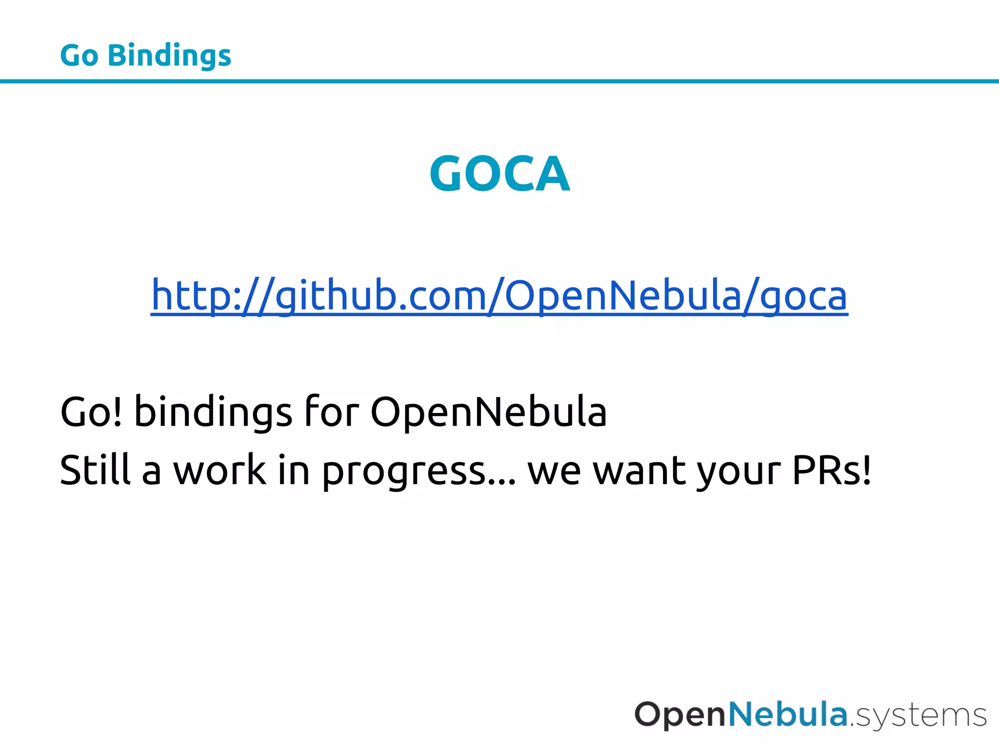 Go Bindings
GOCA
http://github.com/OpenNebula/goca
Go! bindings for OpenNebula
Still a work in progress... we want your PRs!
 