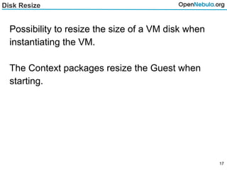 Disk Resize
Possibility to resize the size of a VM disk when
instantiating the VM.
The Context packages resize the Guest when
starting.
17
 