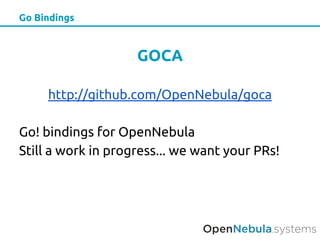 Go Bindings
GOCA
http://github.com/OpenNebula/goca
Go! bindings for OpenNebula
Still a work in progress... we want your PRs!
 
