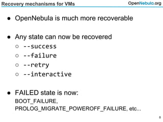 Recovery mechanisms for VMs
● OpenNebula is much more recoverable
● Any state can now be recovered
○ --success
○ --failure
○ --retry
○ --interactive
● FAILED state is now:
BOOT_FAILURE,
PROLOG_MIGRATE_POWEROFF_FAILURE, etc...
8
 