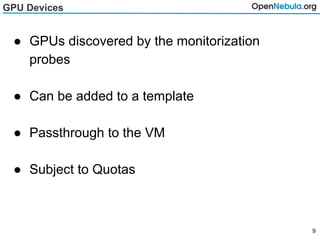 GPU Devices
● GPUs discovered by the monitorization
probes
● Can be added to a template
● Passthrough to the VM
● Subject to Quotas
9
 