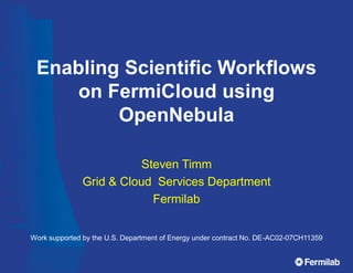 Enabling Scientific Workflows
on FermiCloud using
OpenNebula
Steven Timm
Grid & Cloud Services Department
Fermilab
Work supported by the U.S. Department of Energy under contract No. DE-AC02-07CH11359
 