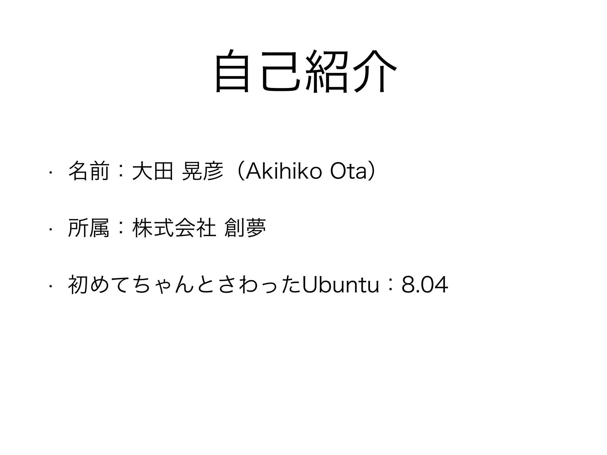 自己紹介 
• 名前：大田 晃彦（Akihiko Ota） 
• 所属：株式会社 創夢 
• 初めてちゃんとさわったUbuntu：8.04 
 