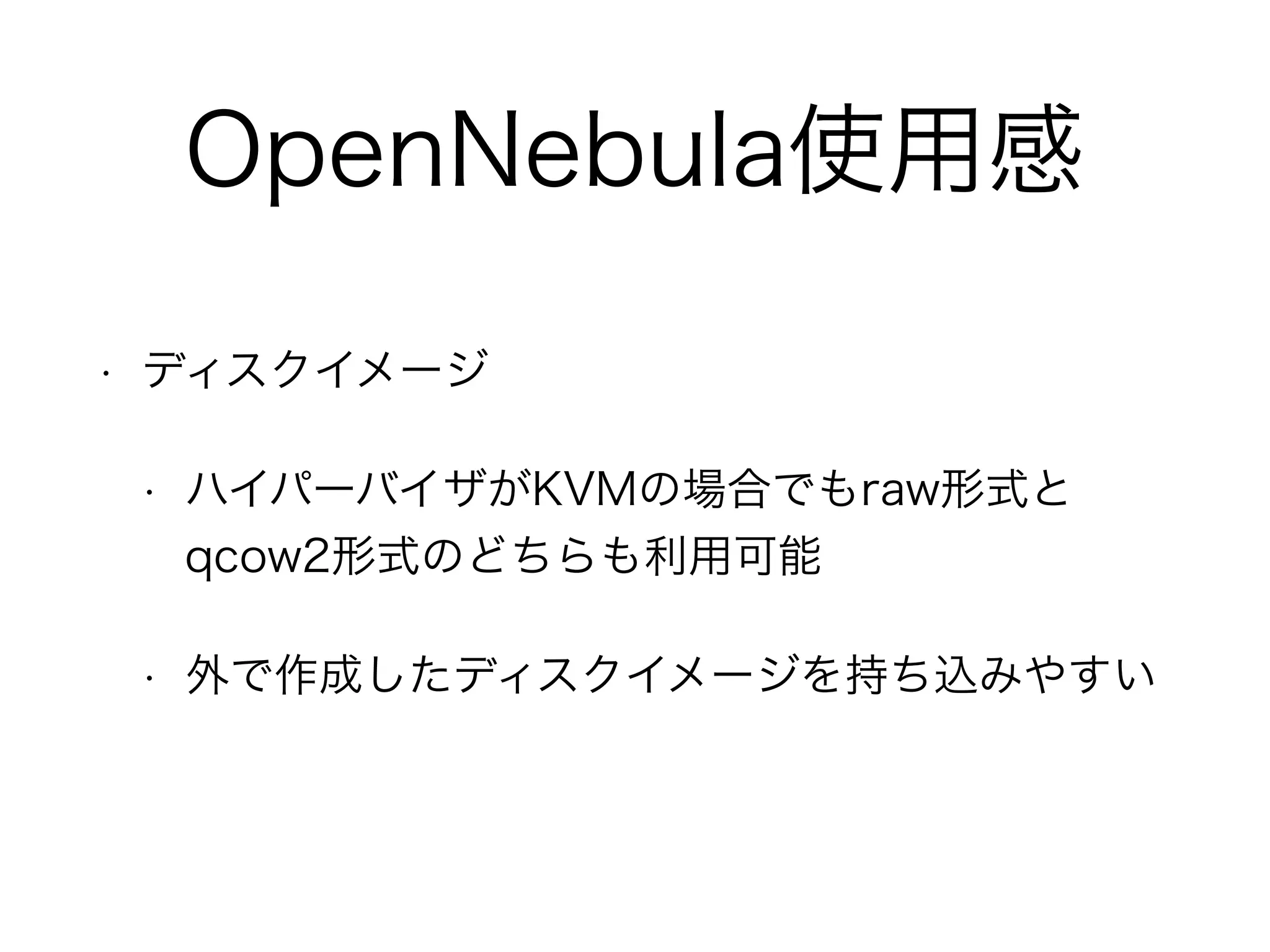 OpenNebula使用感 
• ディスクイメージ 
• ハイパーバイザがKVMの場合でもraw形式と 
qcow2形式のどちらも利用可能 
• 外で作成したディスクイメージを持ち込みやすい 
 