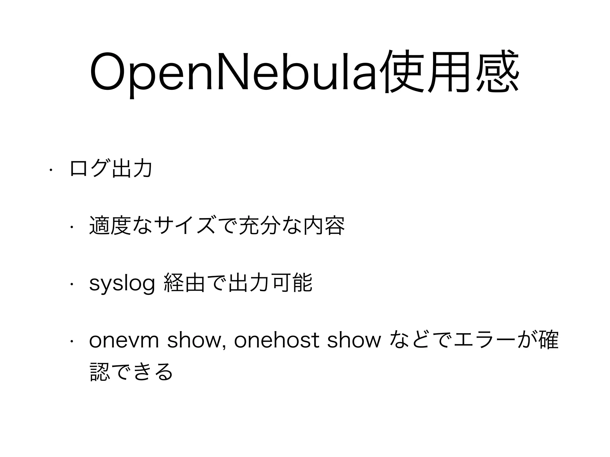 OpenNebula使用感 
• ログ出力 
• 適度なサイズで充分な内容 
• syslog 経由で出力可能 
• onevm show, onehost show などでエラーが確 
認できる 
 