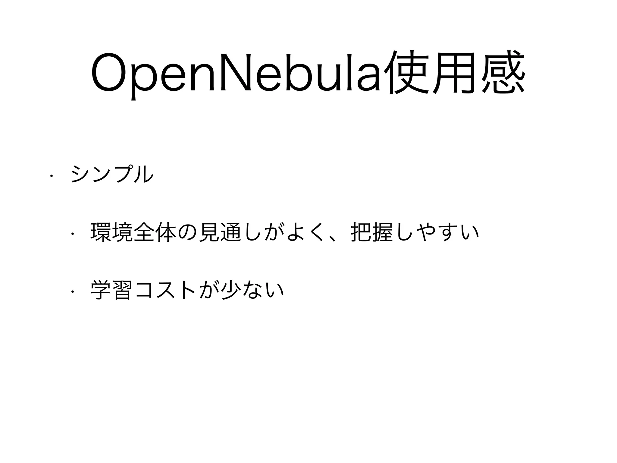 OpenNebula使用感 
• シンプル 
• 環境全体の見通しがよく、把握しやすい 
• 学習コストが少ない 
 