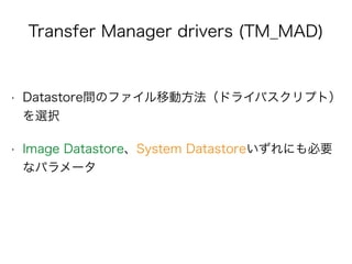Transfer Manager drivers (TM_MAD) 
• Datastore間のファイル移動方法（ドライバスクリプト） 
を選択 
• Image Datastore、System Datastoreいずれにも必要 
なパラメータ 
 
