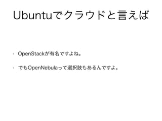 Ubuntuでクラウドと言えば 
• OpenStackが有名ですよね。 
• でもOpenNebulaって選択肢もあるんですよ。 
 