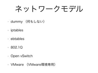 ネットワークモデル 
• dummy （何もしない） 
• iptables 
• ebtables 
• 802.1Q 
• Open vSwitch 
• VMware （VMware環境専用） 
 