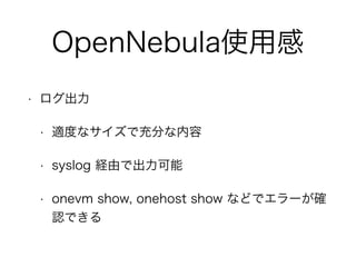 OpenNebula使用感 
• ログ出力 
• 適度なサイズで充分な内容 
• syslog 経由で出力可能 
• onevm show, onehost show などでエラーが確 
認できる 
 