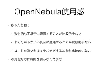 OpenNebula使用感 
• ちゃんと動く 
• 致命的な不具合に遭遇することが比較的少ない 
• よく分からない不具合に遭遇することが比較的少ない 
• コードを追いかけてデバッグすることが比較的少ない 
• 不具合対応に時間を割かなくて済む 
 