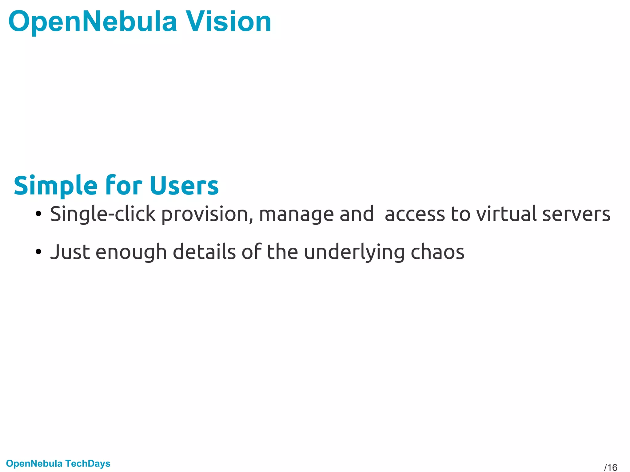 /16OpenNebula TechDays
OpenNebula Vision
Simple for Users
• Single-click provision, manage and access to virtual servers
• Just enough details of the underlying chaos
 