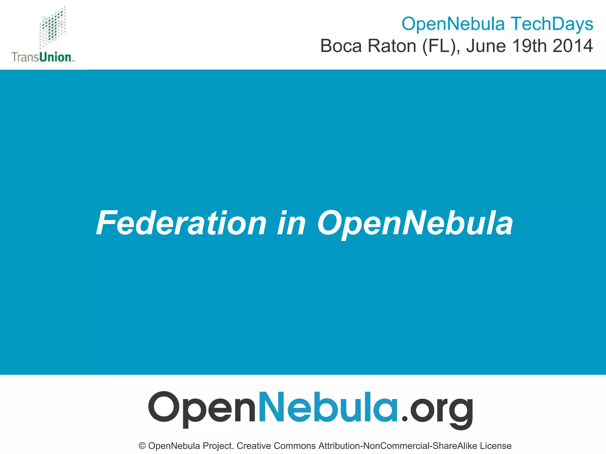 Federation in OpenNebula
© OpenNebula Project. Creative Commons Attribution-NonCommercial-ShareAlike License
OpenNebula TechDays
Boca Raton (FL), June 19th 2014
 