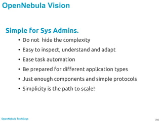/16OpenNebula TechDays
OpenNebula Vision
Simple for Sys Admins.
• Do not hide the complexity
• Easy to inspect, understand and adapt
• Ease task automation
• Be prepared for different application types
• Just enough components and simple protocols
• Simplicity is the path to scale!
 