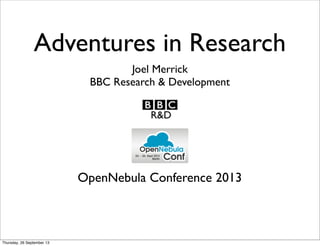 Adventures in Research
Joel Merrick
BBC Research & Development
OpenNebula Conference 2013
Thursday, 26 September 13
 