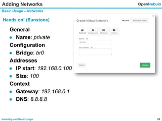 29Installing and Basic Usage
Adding Networks
Basic Usage – Networks
Hands on! (Sunstone)
General
● Name: private
Configuration
● Bridge: br0
Addresses
● IP start: 192.168.0.100
● Size: 100
Context
● Gateway: 192.168.0.1
● DNS: 8.8.8.8
 