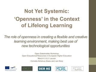 Not Yet Systemic:  ‘Openness’ in the Context of Lifelong Learning The role of openness in creating a flexible and creative learning environment, making best use of new technological opportunities  Open Stakeholder Workshop  Open Educational Resources in European Higher Education March 4, K.U. Leuven  Cornelis Adrianus (Kees-Jan) van Dorp supplementary 