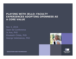 Nov 4, 2016
Open Ed Conference
Jo Axe, PhD
Elizabeth Childs, PhD
George Veletsianos, PhD
PLAYING WITH JELLO: FACULTY
EXPERIENCES ADOPTING OPENNESS AS
A CORE VALUE
 