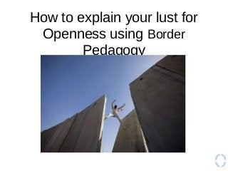 How to explain your lust for
Openness using Border
Pedagogy

http://worldcrunch.com/images/story/2f7b5301abcf8433d466a9df56b229ce_434
9202129_7ced4144d6_z.jpg

 