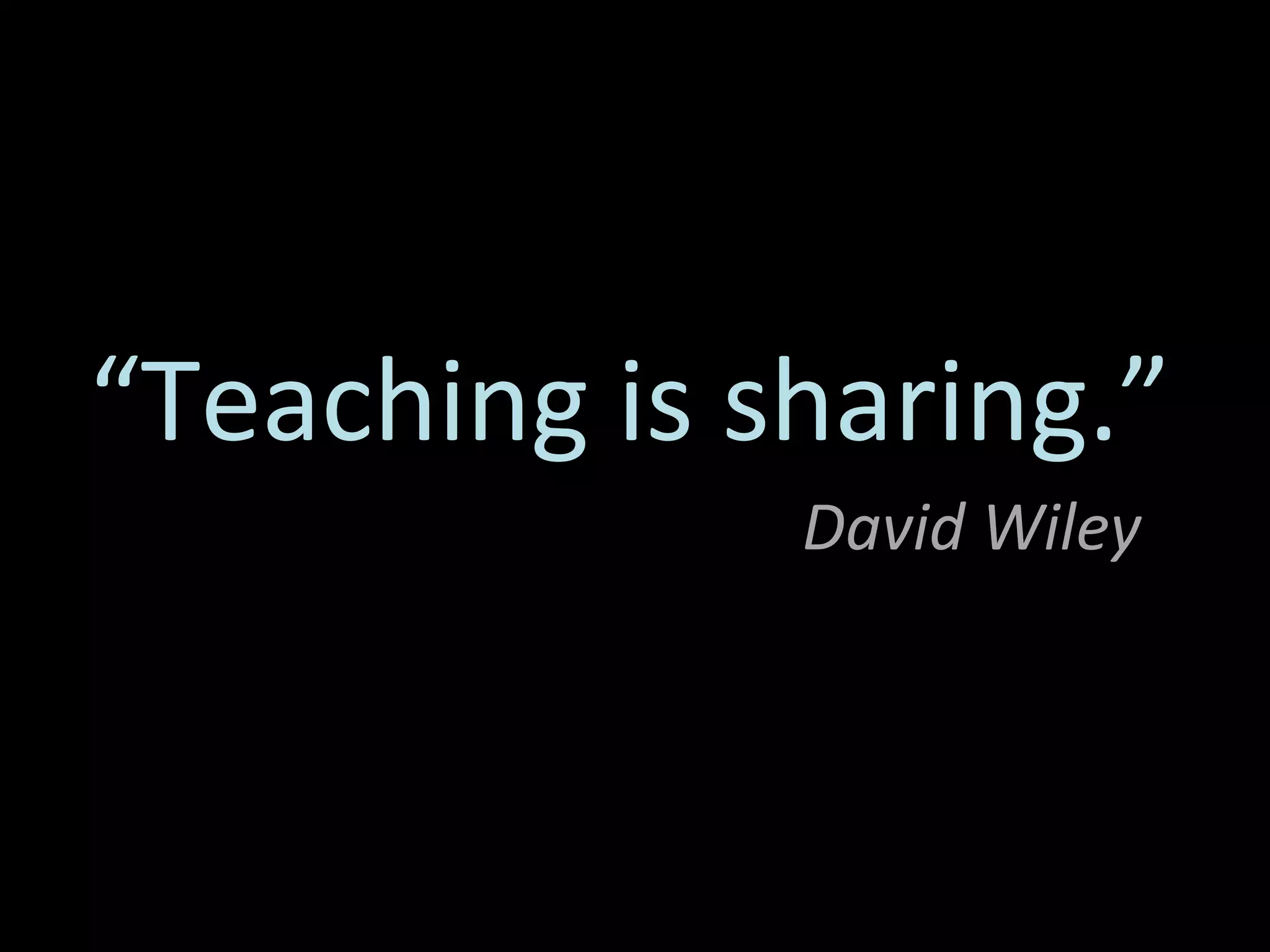 “ Teaching is sharing.” David Wiley 