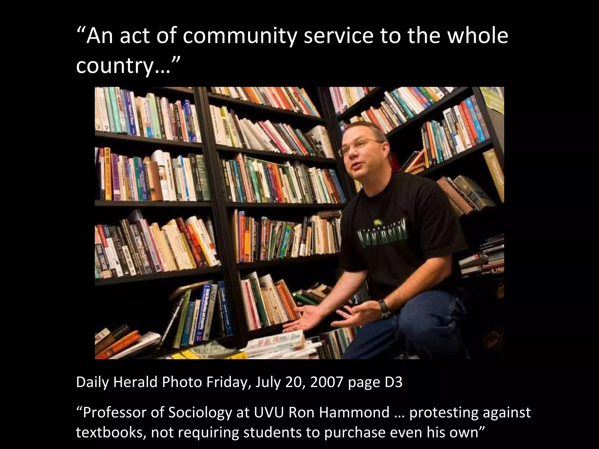 Daily Herald Photo Friday, July 20, 2007 page D3 “ Professor of Sociology at UVU Ron Hammond … protesting against textbooks, not requiring students to purchase even his own” “ An act of community service to the whole country…” 