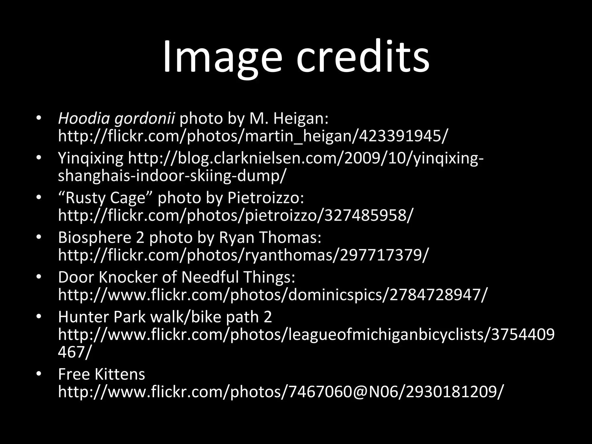 Image credits Hoodia gordonii  photo by M. Heigan: http://flickr.com/photos/martin_heigan/423391945/ Yinqixing http://blog.clarknielsen.com/2009/10/yinqixing-shanghais-indoor-skiing-dump/ “ Rusty Cage” photo by Pietroizzo: http://flickr.com/photos/pietroizzo/327485958/ Biosphere 2 photo by Ryan Thomas: http://flickr.com/photos/ryanthomas/297717379/ Door Knocker of Needful Things: http://www.flickr.com/photos/dominicspics/2784728947/ Hunter Park walk/bike path 2 http://www.flickr.com/photos/leagueofmichiganbicyclists/3754409467/ Free Kittens  http://www.flickr.com/photos/7467060@N06/2930181209/ 