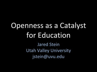 Openness as a Catalyst for Education Jared Stein Utah Valley University [email_address] 