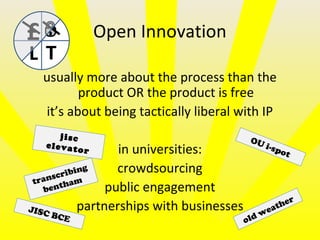Open Innovation
usually more about the process than the
product OR the product is free
it’s about being tactically liberal with IP
in universities:
crowdsourcing
public engagement
partnerships with businesses
£
L T
jisc
elevator
OU i-spot
old weather
JISC BCE
transcribing
bentham
 