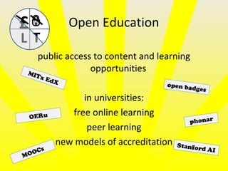 Open Education
public access to content and learning
opportunities
in universities:
free online learning
peer learning
new models of accreditation
£
L T
phonar
MITx EdX
MOOCs
open badges
Stanford AI
OERu
 
