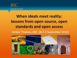 Amber Thomas, JISC. (ALT-C September 2012)
When ideals meet reality:
lessons from open source, open
standards and open access
 