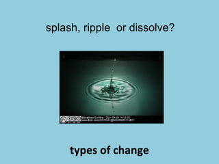 types of change
splash, ripple or dissolve?
 