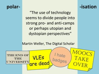 polar- -isation
VLEs
are dead
MOOCs
take
Over
The End of
the
university
I hate
badges
“The use of technology
seems to divide people into
strong pro- and anti-camps
or perhaps utopian and
dystopian perspectives”
Martin Weller, The Digital Scholar
 
