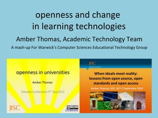 openness and change
in learning technologies
Amber Thomas, Academic Technology Team
A mash-up For Warwick’s Computer Sciences Educational Technology Group
 