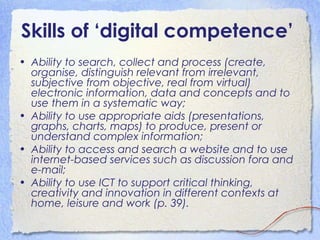 Skills of ‘digital competence’
• Ability to search, collect and process (create,
organise, distinguish relevant from irrel...