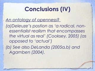 Conclusions (IV)
An ontology of openness?
(a)Deleuze’s postion as ‘a radical, non-
essentialist realism that encompasses
t...