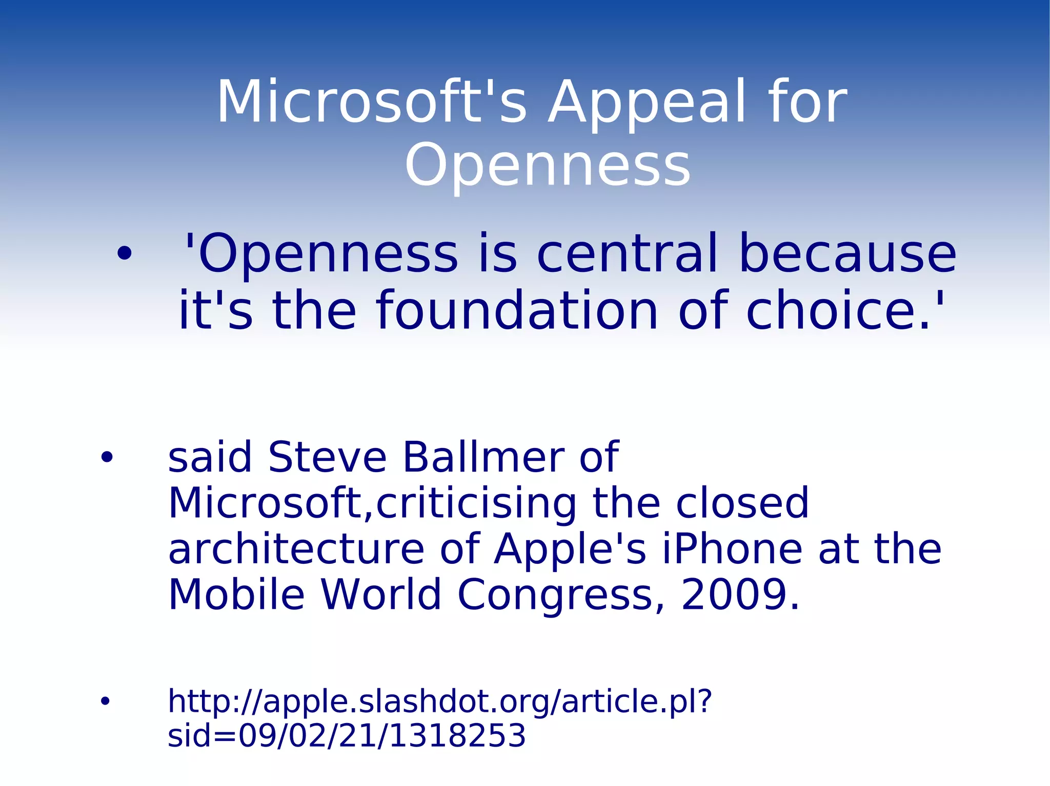 Microsoft's Appeal for Openness 'Openness is central because it's the foundation of choice.'  said Steve Ballmer of Microsoft,criticising the closed architecture of Apple's iPhone at the Mobile World Congress, 2009. http://apple.slashdot.org/article.pl?sid=09/02/21/1318253 