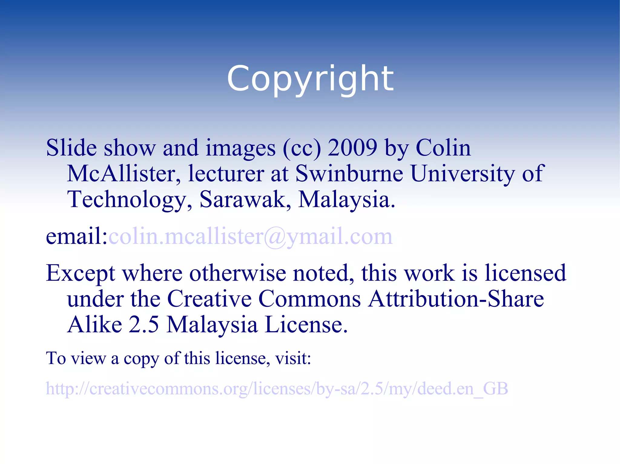 Copyright Slide show and images (cc) 2009 by Colin McAllister, lecturer at Swinburne University of Technology, Sarawak, Malaysia. email: [email_address] Except where otherwise noted, this work is licensed under the Creative Commons Attribution-Share Alike 2.5 Malaysia License.  To view a copy of this license, visit:  http://creativecommons.org/licenses/by-sa/2.5/my/deed.en_GB 