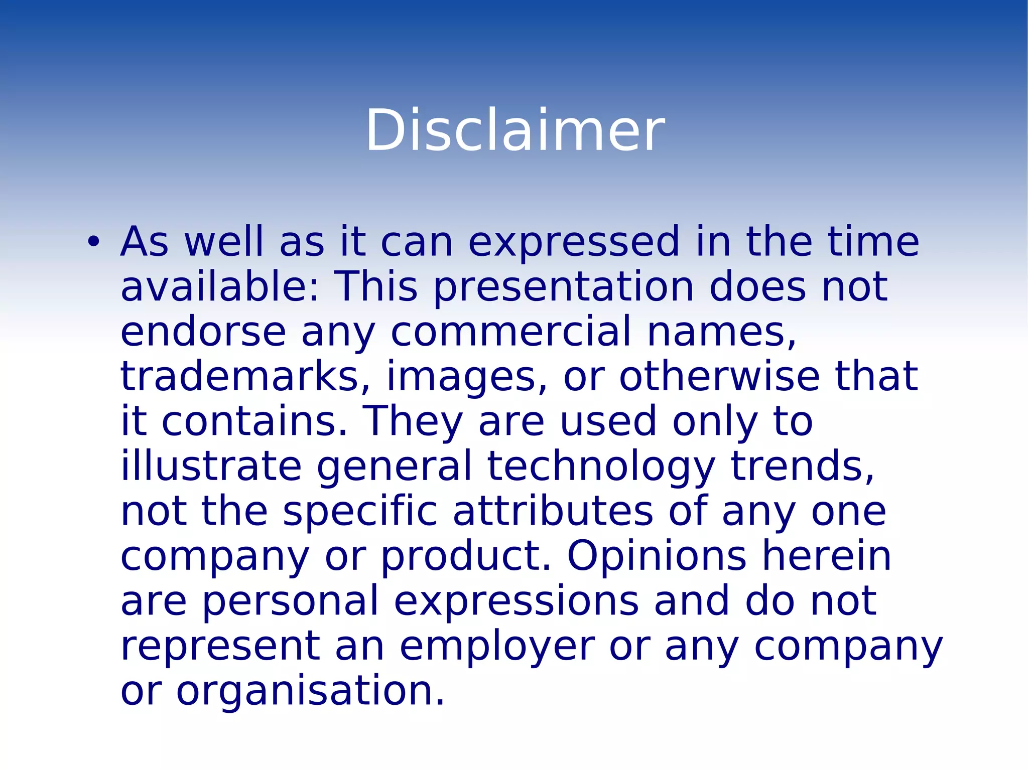Disclaimer As well as it can expressed in the time available: This presentation does not endorse any commercial names, trademarks, images, or otherwise that it contains. They are used only to illustrate general technology trends, not the specific attributes of any one company or product. Opinions herein are personal expressions and do not represent an employer or any company or organisation. 