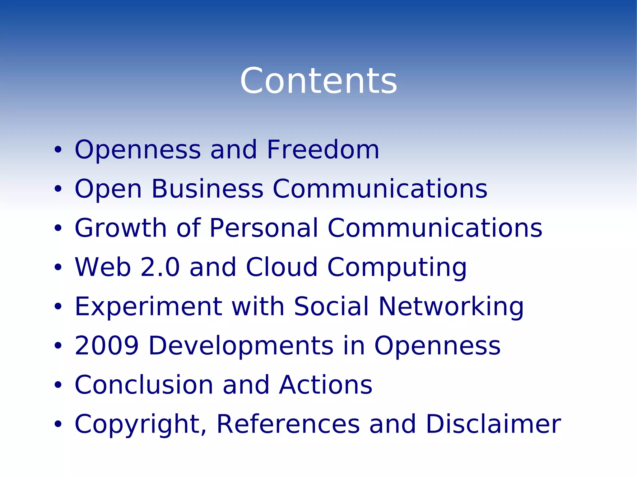 Contents Openness and Freedom Open Business Communications Growth of Personal Communications Web 2.0 and Cloud Computing Experiment with Social Networking 2009 Developments in Openness Conclusion and Actions Copyright, References and Disclaimer 