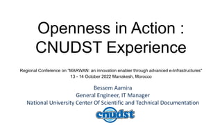 Openness in Action :
CNUDST Experience
Bessem Aamira
General Engineer, IT Manager
National University Center Of Scientific and Technical Documentation
Regional Conference on “MARWAN: an innovation enabler through advanced e-Infrastructures"
13 - 14 October 2022 Marrakesh, Morocco
 