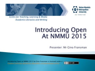 Introducing Open
At NMMU 2015
Presenter: Mr Gino Fransman
Introducing Open at NMMU 2015 by Gino Fransman is licensed under a
Creative Commons Attribution-ShareAlike 4.0 International License.
 