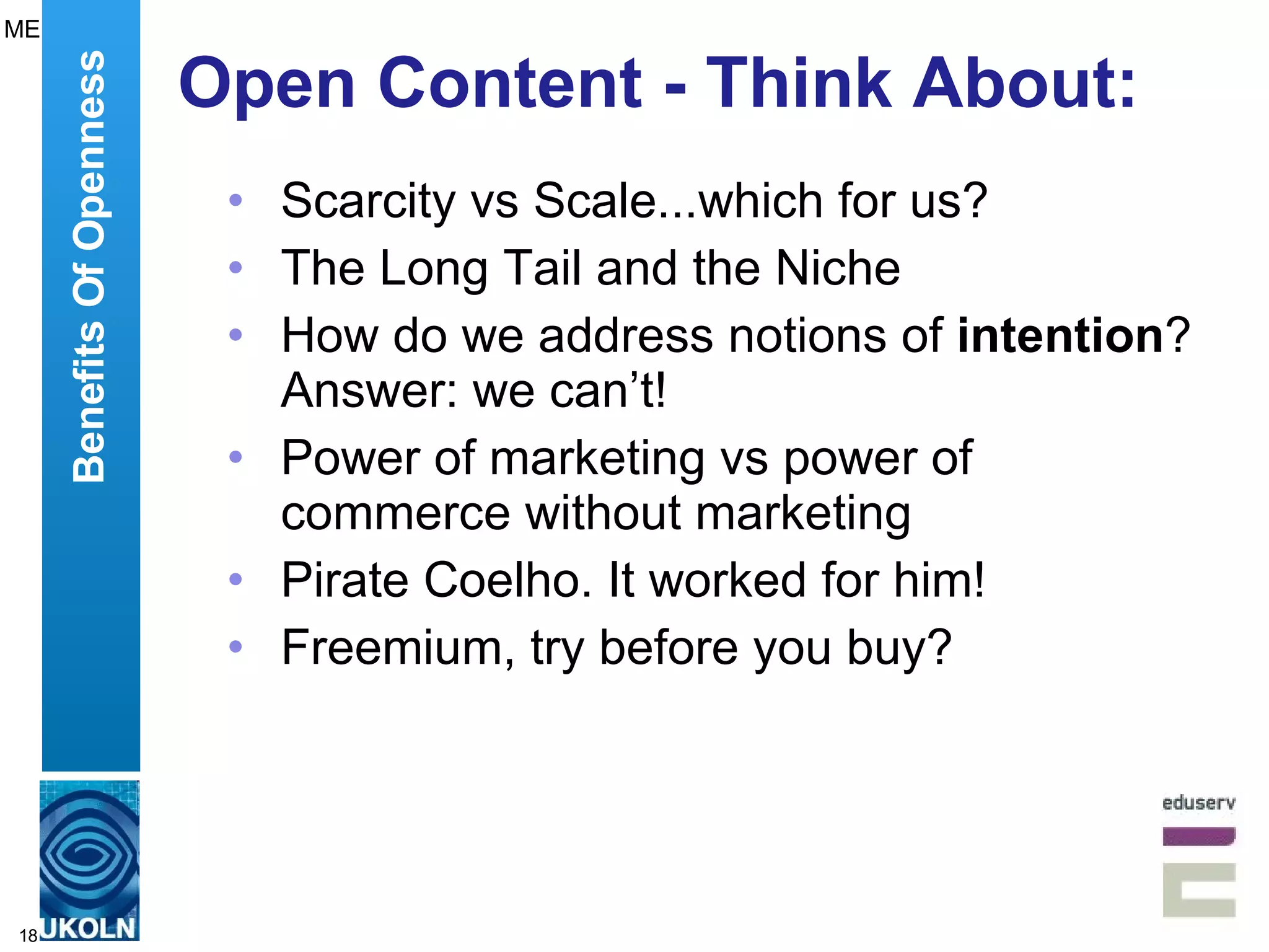 Open Content - Think About: Scarcity vs Scale...which for us? The Long Tail and the Niche How do we address notions of  intention ? Answer: we can’t! Power of marketing vs power of commerce without marketing Pirate Coelho. It worked for him! Freemium, try before you buy? Benefits Of Openness ME 