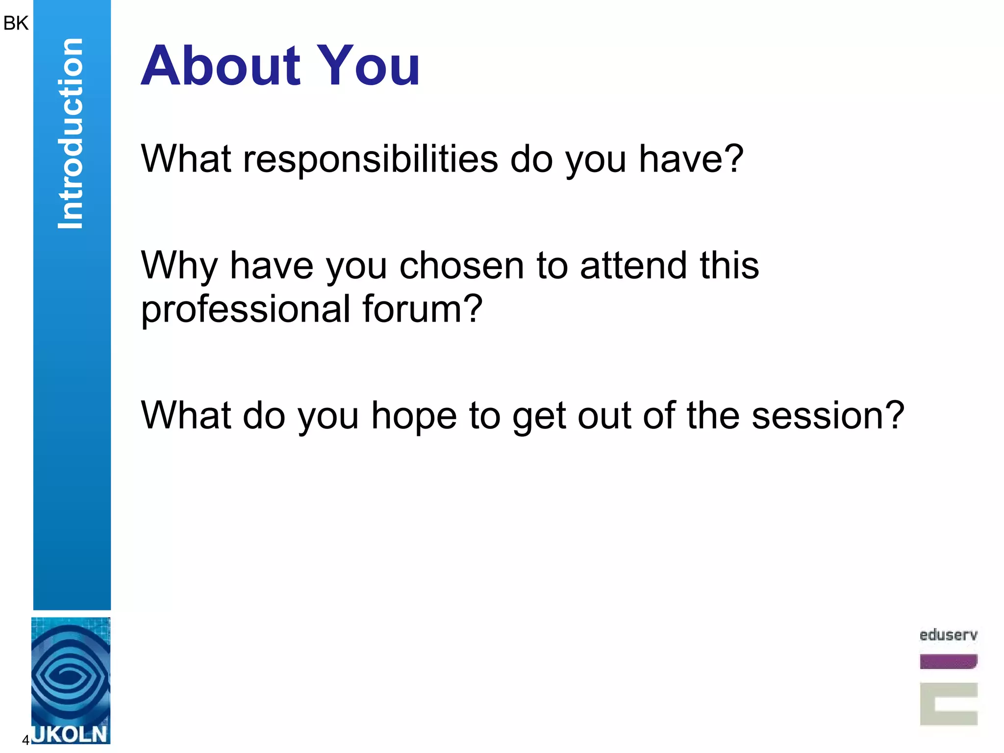 About You What responsibilities do you have? Why have you chosen to attend this professional forum? What do you hope to get out of the session? BK Introduction 