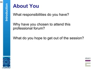 About You What responsibilities do you have? Why have you chosen to attend this professional forum? What do you hope to get out of the session? BK Introduction 