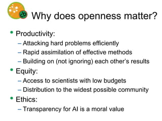 Transparency is a moral valueAI matters – lots of social concerns about loss of control, etc.  2001, RobopocolypseAI is cheap to replicate, and will diverge (if you can build one mind, building millions more is easy).  Too important to be privateTechnological development in the face of such broad social concern requires earning the trust of the society