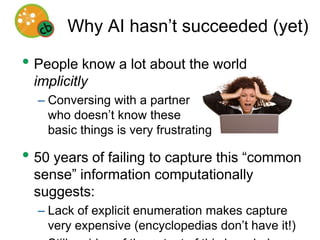 Why AI hasn’t succeeded (yet)People know a lot about the world implicitly Conversing with a partnerwho doesn’t know these basic things is very frustrating50 years of failing to capture this “common sense” information computationally suggests:Lack of explicit enumeration makes capture very expensive (encyclopedias don’t have it!) Still no idea of the extent of this knowledge