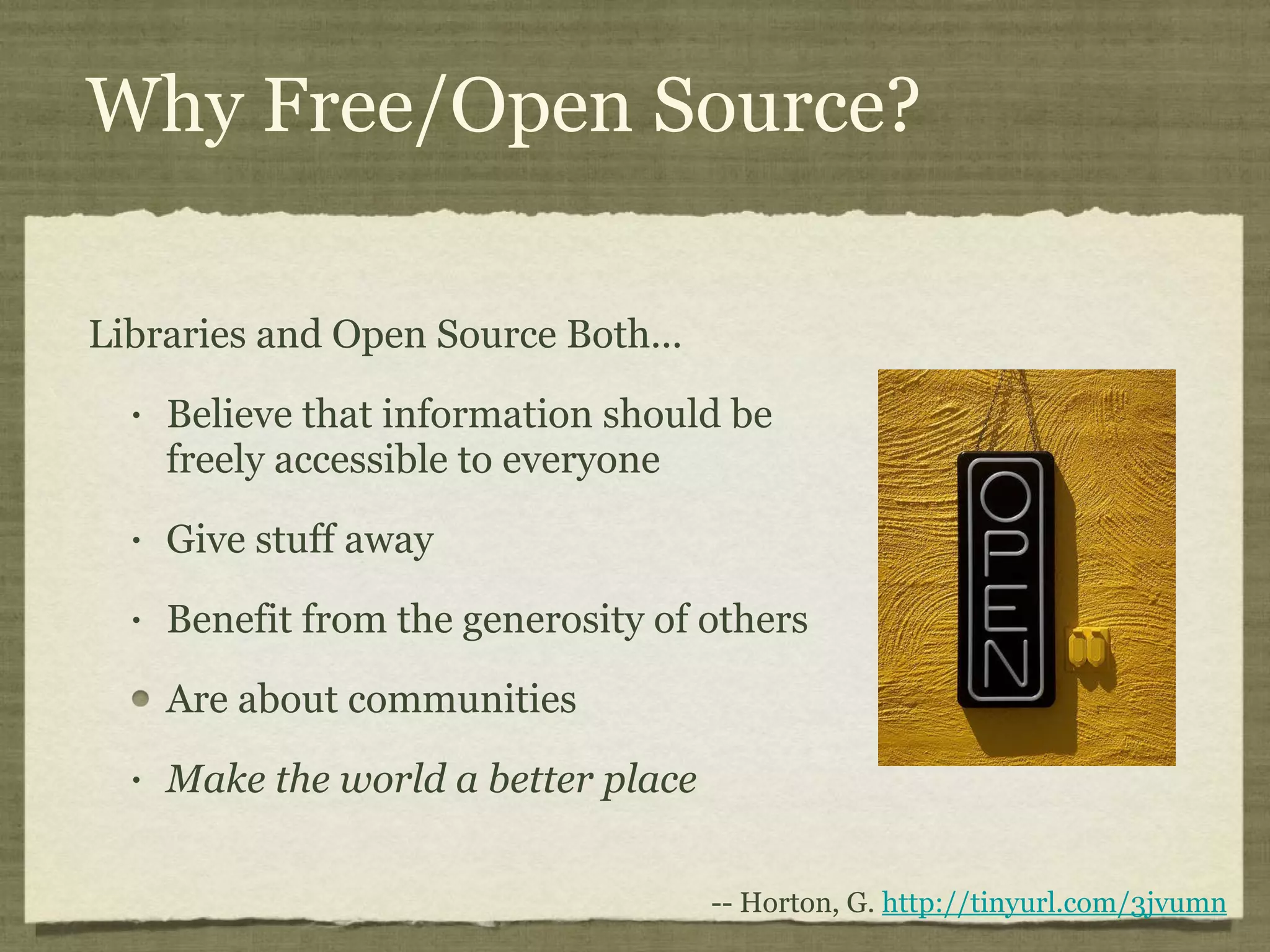 Why Free/Open Source? Libraries and Open Source Both... Believe that information should be freely accessible to everyone Give stuff away Benefit from the generosity of others Are about communities Make the world a better place -- Horton, G.  http://tinyurl.com/3jvumn 